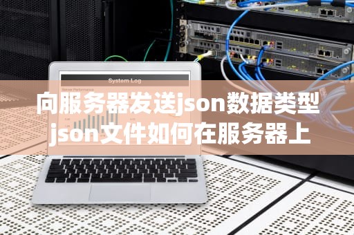 向服务器发送json数据类型 json文件如何在服务器上发布