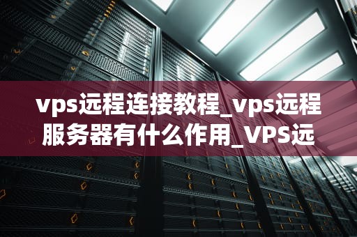 vps远程连接教程_vps远程服务器有什么作用_VPS远程连接教程