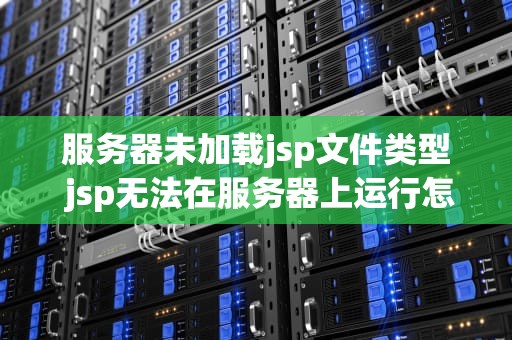 服务器未加载jsp文件类型 jsp无法在服务器上运行怎么办