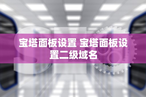 宝塔面板设置 宝塔面板设置二级域名