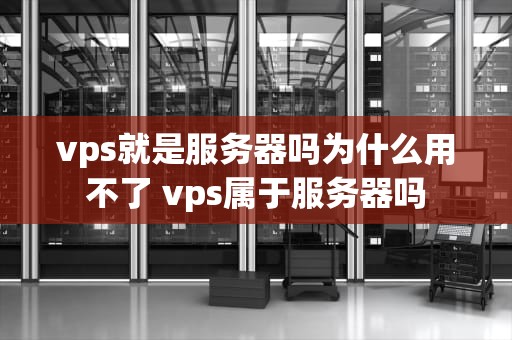 vps就是服务器吗为什么用不了 vps属于服务器吗