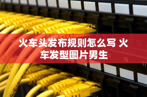 火车头发布规则怎么写 火车发型图片男生