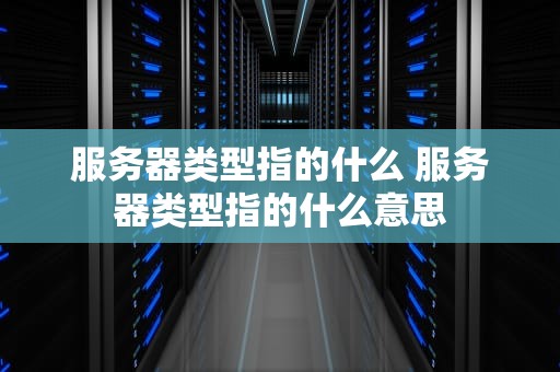 服务器类型指的什么 服务器类型指的什么意思