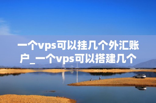 一个vps可以挂几个外汇账户_一个vps可以搭建几个网站_一个VPS可以挂几个外汇账户？