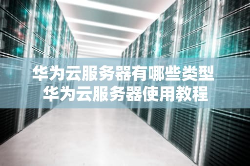 华为云服务器有哪些类型 华为云服务器使用教程