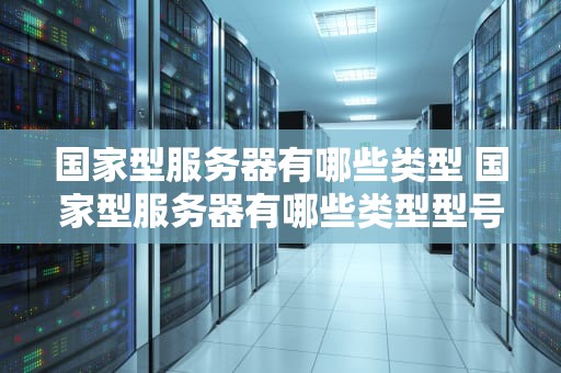 国家型服务器有哪些类型 国家型服务器有哪些类型型号