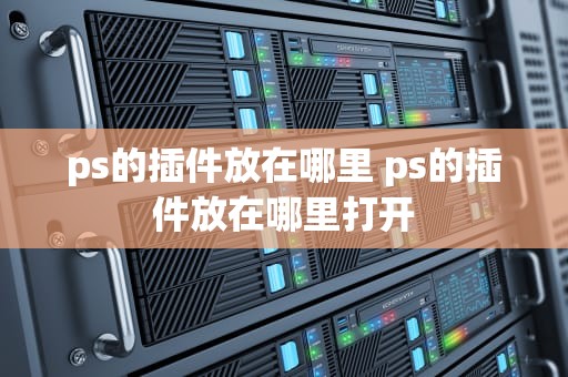ps的插件放在哪里 ps的插件放在哪里打开