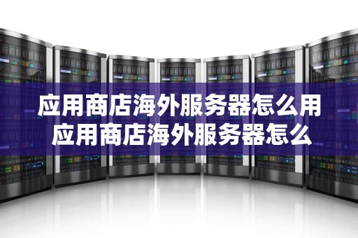 应用商店海外服务器怎么用 应用商店海外服务器怎么用不了