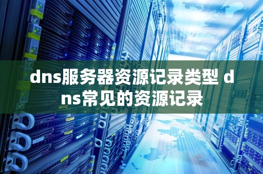 dns服务器资源记录类型 dns常见的资源记录