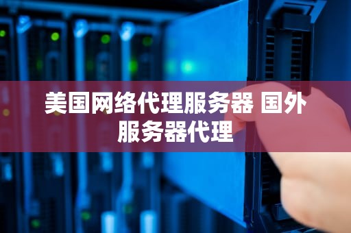 美国网络代理服务器 国外服务器代理
