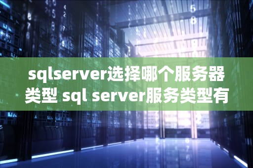 sqlserver选择哪个服务器类型 sql server服务类型有哪些