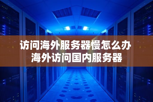 访问海外服务器慢怎么办 海外访问国内服务器