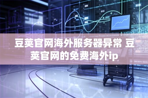 豆荚官网海外服务器异常 豆荚官网的免费海外ip