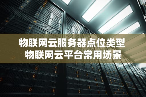 物联网云服务器点位类型 物联网云平台常用场景