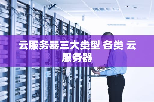 云服务器三大类型 各类 云服务器