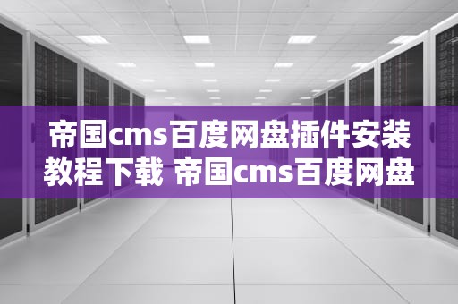 帝国cms百度网盘插件安装教程下载 帝国cms百度网盘插件安装教程下载手机版