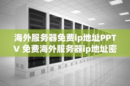 海外服务器免费ip地址PPTV 免费海外服务器ip地址密码和端口