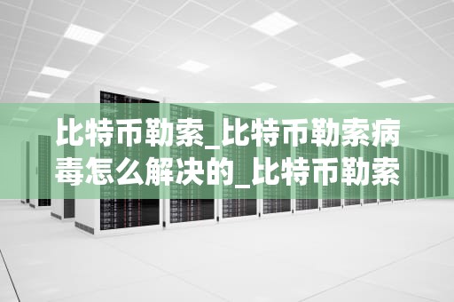 比特币勒索_比特币勒索病毒怎么解决的_比特币勒索：一种新兴的网络犯罪形式