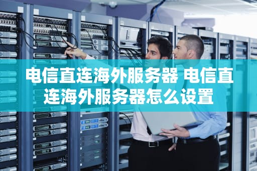 电信直连海外服务器 电信直连海外服务器怎么设置