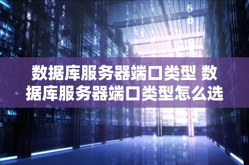 数据库服务器端口类型 数据库服务器端口类型怎么选