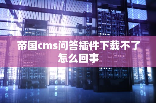 帝国cms问答插件下载不了怎么回事