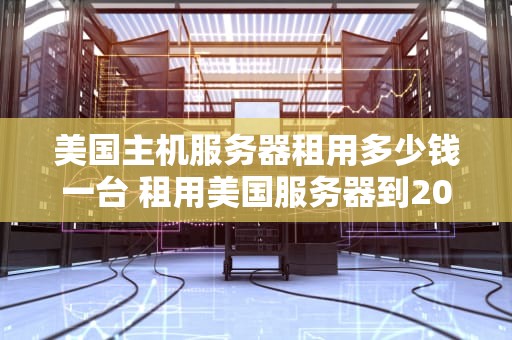 美国主机服务器租用多少钱一台 租用美国服务器到2020年
