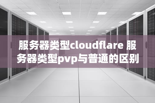 服务器类型cloudflare 服务器类型pvp与普通的区别