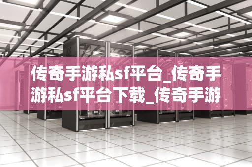 传奇手游私sf平台_传奇手游私sf平台下载_传奇手游私sf平台：探索与挑战