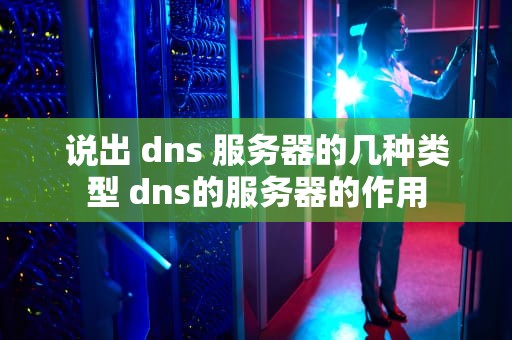 说出 dns 服务器的几种类型 dns的服务器的作用
