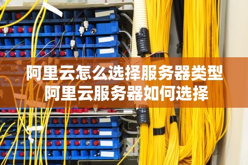 阿里云怎么选择服务器类型 阿里云服务器如何选择
