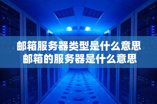 邮箱服务器类型是什么意思 邮箱的服务器是什么意思