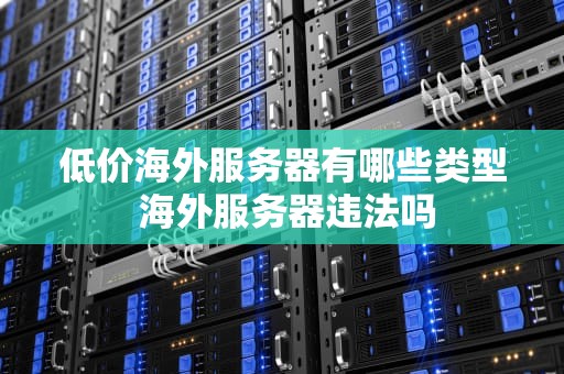 低价海外服务器有哪些类型 海外服务器违法吗