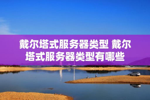 戴尔塔式服务器类型 戴尔塔式服务器类型有哪些