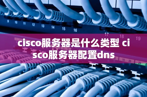 cisco服务器是什么类型 cisco服务器配置dns