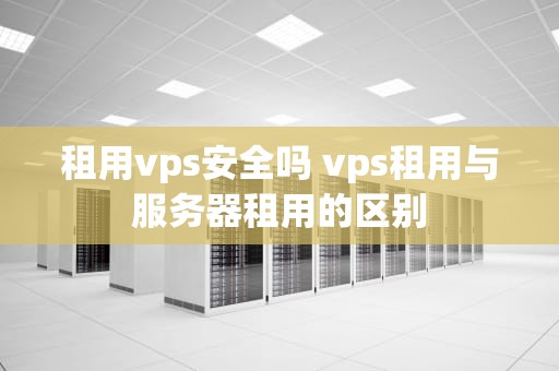 租用vps安全吗 vps租用与服务器租用的区别