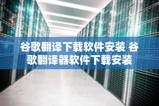 谷歌翻译下载软件安装 谷歌翻译器软件下载安装