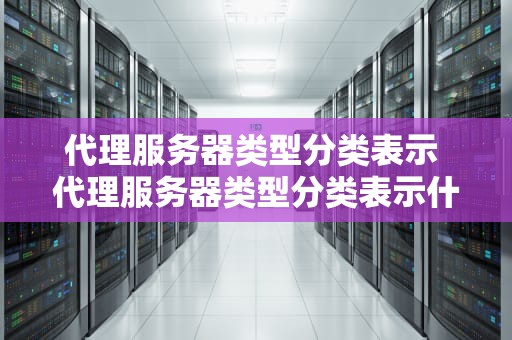 代理服务器类型分类表示 代理服务器类型分类表示什么意思