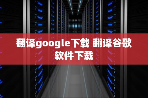 翻译google下载 翻译谷歌软件下载