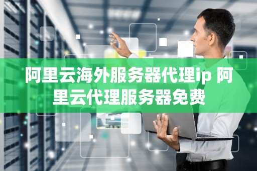 阿里云海外服务器代理ip 阿里云代理服务器免费