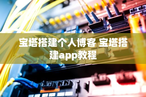 宝塔搭建个人博客 宝塔搭建app教程