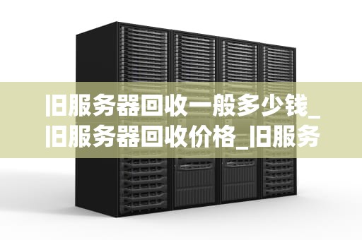 旧服务器回收一般多少钱_旧服务器回收价格_旧服务器回收价格及影响因素分析