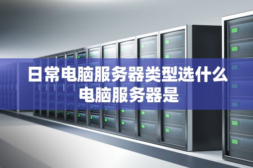 日常电脑服务器类型选什么 电脑服务器是