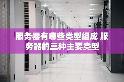 服务器有哪些类型组成 服务器的三种主要类型