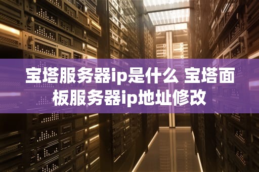 宝塔服务器ip是什么 宝塔面板服务器ip地址修改