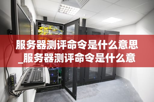 服务器测评命令是什么意思_服务器测评命令是什么意思啊_服务器测评命令的深入解析