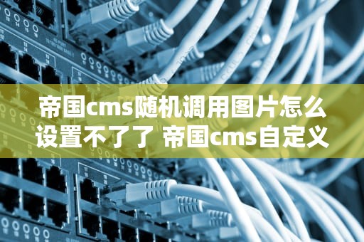 帝国cms随机调用图片怎么设置不了了 帝国cms自定义列表