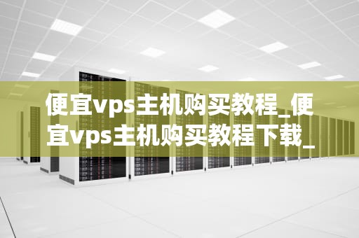 便宜vps主机购买教程_便宜vps主机购买教程下载_便宜VPS主机购买教程