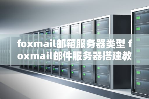 foxmail邮箱服务器类型 foxmail邮件服务器搭建教程