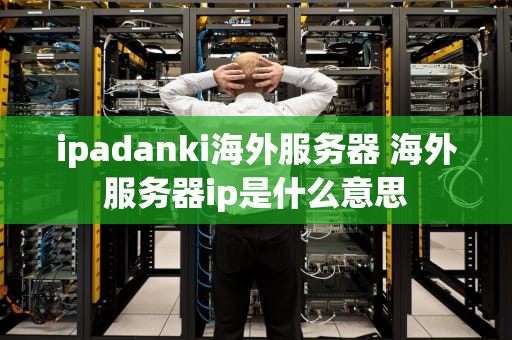 ipadanki海外服务器 海外服务器ip是什么意思