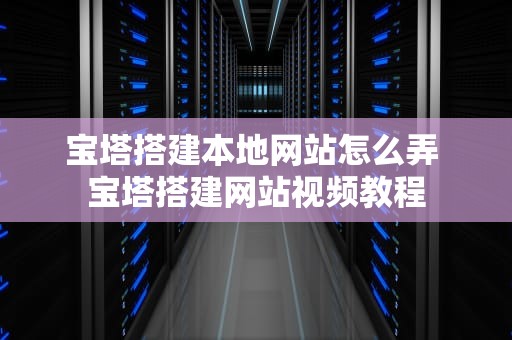 宝塔搭建本地网站怎么弄 宝塔搭建网站视频教程